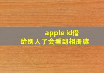 apple id借给别人了会看到相册嘛